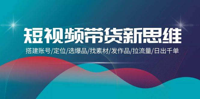（9837期）短视频带货新思维：搭建账号/定位/选爆品/找素材/发作品/拉流量/日出千单汇创网-网创项目_汇创网_中创网_福缘网_冒泡网_网创项目平台汇创网