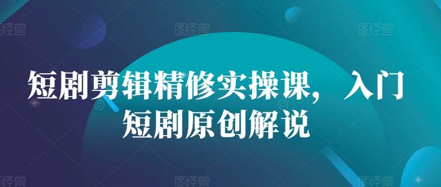 短剧剪辑精修实操课，入门短剧原创解说汇创网-网创项目_汇创网_中创网_福缘网_冒泡网_资源整合平台汇创网