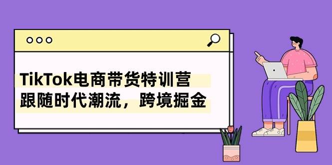TikTok电商带货特训营，跟随时代潮流，跨境掘金（8节课）汇创网-网创项目_汇创网_中创网_福缘网_冒泡网_资源整合平台汇创网