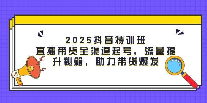 2025抖音特训班：直播带货全渠道起号，流量提升秘籍，助力带货爆发汇创网-网创项目_汇创网_中创网_福缘网_冒泡网_资源整合平台汇创网