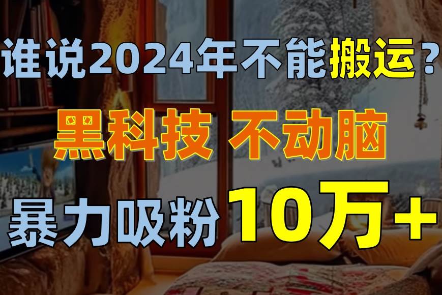（10634期）谁说2024年不能搬运？只动手不动脑，自媒体平台单月暴力涨粉10000+汇创网-网创项目_汇创网_中创网_福缘网_冒泡网_资源整合平台汇创网