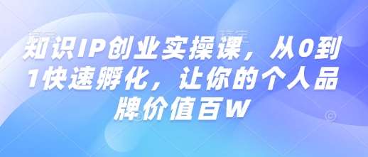 知识IP创业实操课，从0到1快速孵化，让你的个人品牌价值百W汇创网-网创项目_汇创网_中创网_福缘网_冒泡网_网创项目平台汇创网