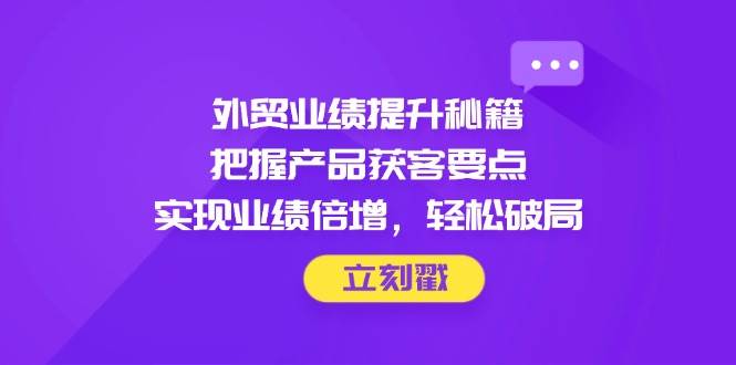 （14567期）外贸业绩提升秘籍，把握产品获客要点，实现业绩倍增，轻松破局汇创网-网创项目_汇创网_中创网_福缘网_冒泡网_资源整合平台汇创网