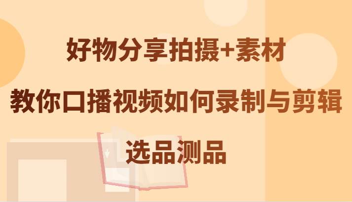 好物分享拍摄+素材，教你口播视频如何录制与剪辑，选品测品汇创网-网创项目_汇创网_中创网_福缘网_冒泡网_资源整合平台汇创网