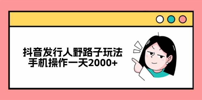 （12929期）抖音发行人野路子玩法，手机操作一天2000+汇创网-网创项目_汇创网_中创网_福缘网_冒泡网_资源整合平台汇创网