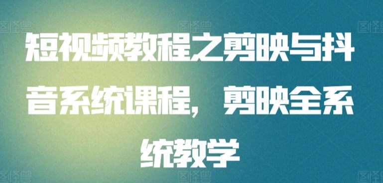 短视频教程之剪映与抖音系统课程，剪映全系统教学汇创网-网创项目_汇创网_中创网_福缘网_冒泡网_资源整合平台汇创网