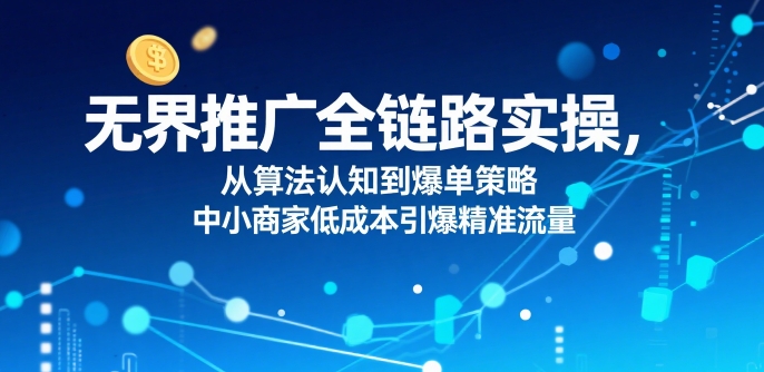 ​无界推广全链路实操，从算法认知到爆单策略，中小商家低成本引爆精准流量网创项目_汇创网_中创网_福缘网_冒泡网_资源整合平台汇创网