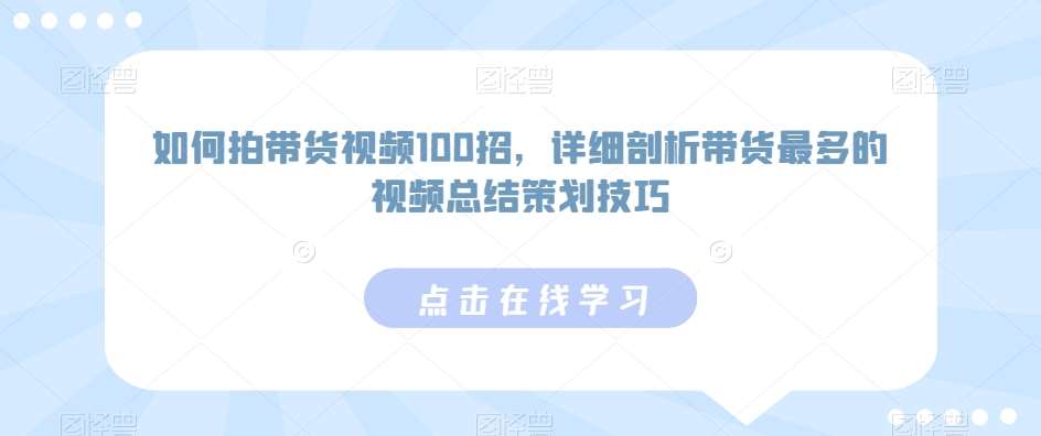 如何拍带货视频100招，详细剖析带货最多的视频总结策划技巧汇创网-网创项目_汇创网_中创网_福缘网_冒泡网_网创项目平台汇创网