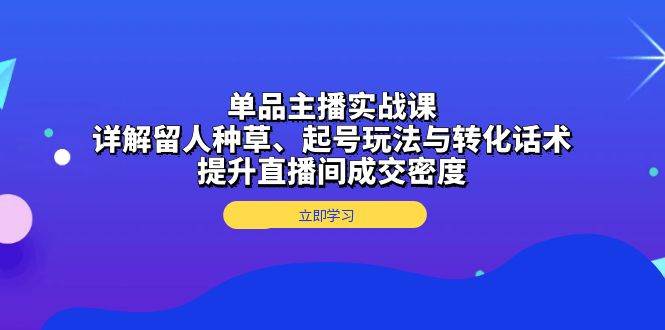 （13546期）单品主播实战课：详解留人种草、起号玩法与转化话术，提升直播间成交密度汇创网-网创项目_汇创网_中创网_福缘网_冒泡网_资源整合平台汇创网