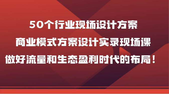50个行业现场设计方案，商业模式方案设计实录现场课，做好流量和生态盈利时代的布局！汇创网-网创项目_汇创网_中创网_福缘网_冒泡网_网创项目平台汇创网