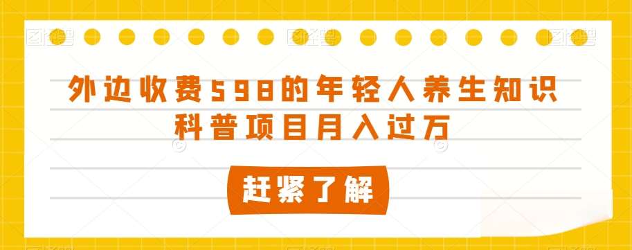 外边收费598的年轻人养生知识科普项目月入过万【揭秘】汇创网-网创项目_汇创网_中创网_福缘网_冒泡网_网创项目平台汇创网