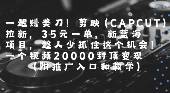 一起挣美刀!剪映(CAPCUT)拉新，35米一单，新蓝海项目，一个视频2w封顶变现(附推广入口和教学)汇创网-网创项目_汇创网_中创网_福缘网_冒泡网_资源整合平台汇创网