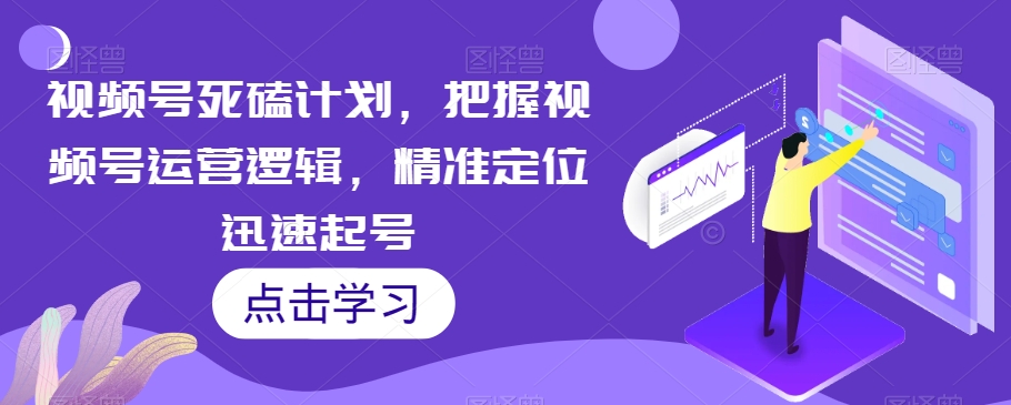 视频号死磕计划，把握视频号运营逻辑，精准定位迅速起号汇创网-网创项目_汇创网_中创网_福缘网_冒泡网_资源整合平台汇创网