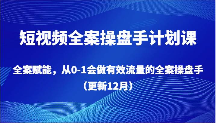 短视频全案操盘手计划课，全案赋能，从0-1会做有效流量的全案操盘手（更新12月）汇创网-网创项目_汇创网_中创网_福缘网_冒泡网_资源整合平台汇创网