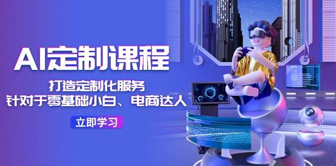 AI-定制课程，打造 定制化服务（针对于零基础小白、电商达人）36节课汇创网-网创项目_汇创网_中创网_福缘网_冒泡网_资源整合平台汇创网