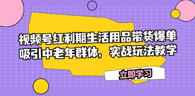 （7584期）视频号红利期生活用品带货爆单，吸引中老年群体，实战玩法教学汇创网-网创项目_汇创网_中创网_福缘网_冒泡网_资源整合平台汇创网