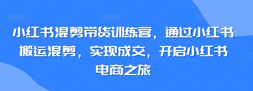 小红书混剪带货训练营，通过小红书搬运混剪，实现成交，开启小红书电商之旅汇创网-网创项目_汇创网_中创网_福缘网_冒泡网_资源整合平台汇创网