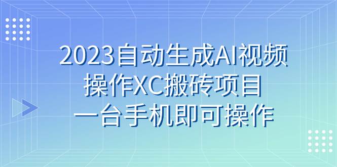 （7580期）2023自动生成AI视频操作XC搬砖项目，一台手机即可操作汇创网-网创项目_汇创网_中创网_福缘网_冒泡网_资源整合平台汇创网