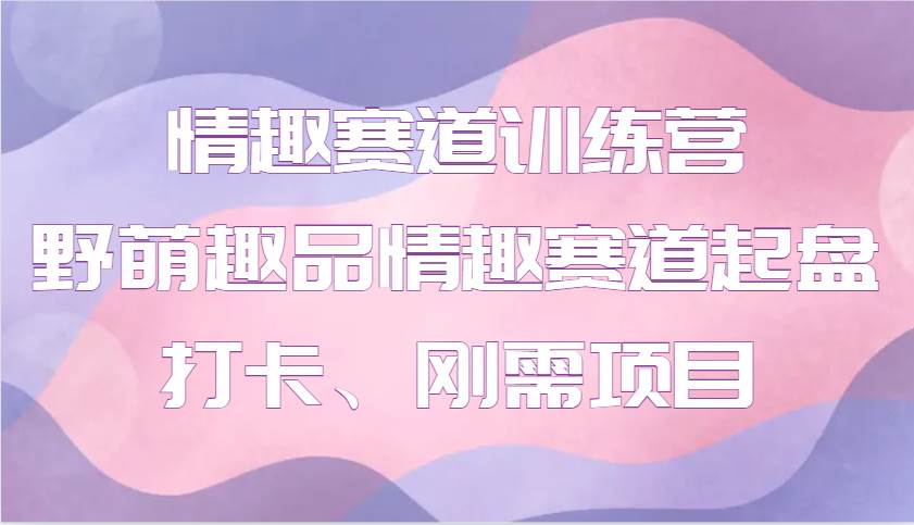 情趣赛道训练营 野萌趣品情趣赛道起盘打卡、刚需项目汇创网-网创项目_汇创网_中创网_福缘网_冒泡网_网创项目平台汇创网