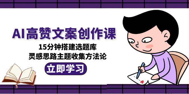 AI高赞文案创作课，15分钟搭建选题库，灵感思路主题收集方法论汇创网-网创项目_汇创网_中创网_福缘网_冒泡网_资源整合平台汇创网