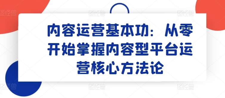 内容运营基本功：从零开始掌握内容型平台运营核心方法论汇创网-网创项目_汇创网_中创网_福缘网_冒泡网_资源整合平台汇创网