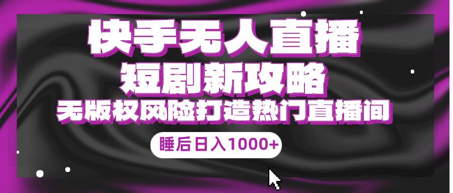 （9918期）快手无人直播短剧新攻略，合规无版权风险，打造热门直播间，睡后日入1000+汇创网-网创项目_汇创网_中创网_福缘网_冒泡网_资源整合平台汇创网