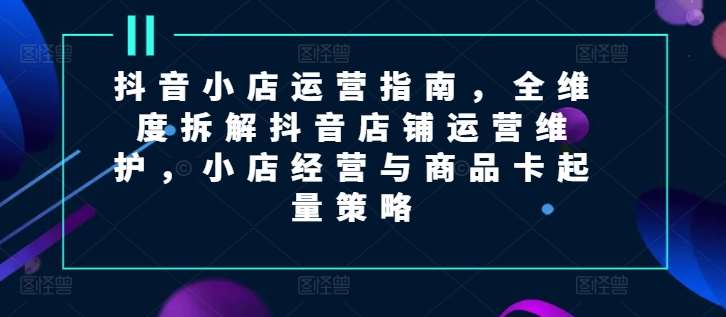 抖音小店运营指南，全维度拆解抖音店铺运营维护，小店经营与商品卡起量策略汇创网-网创项目_汇创网_中创网_福缘网_冒泡网_网创项目平台汇创网