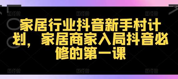 家居行业抖音新手村计划，家居商家入局抖音必修的第一课汇创网-网创项目_汇创网_中创网_福缘网_冒泡网_网创项目平台汇创网