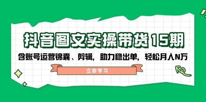 抖音图文带货实操第15期：账号运营锦囊、剪辑，助力稳出单，轻松月入N万汇创网-网创项目_汇创网_中创网_福缘网_冒泡网_网创项目平台汇创网