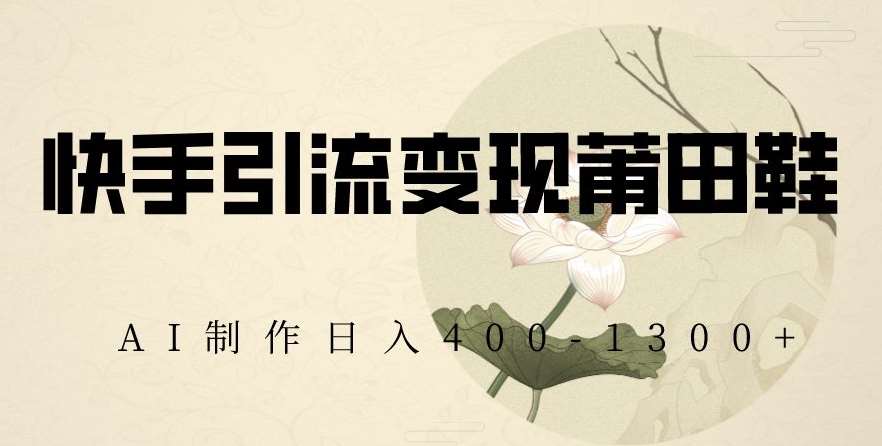 快手引流变现莆田鞋，AI制作日入400+【揭秘】汇创网-网创项目_汇创网_中创网_福缘网_冒泡网_资源整合平台汇创网