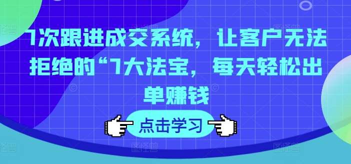 7次跟进成交系统，让客户无法拒绝的“7大法宝，每天轻松出单赚钱汇创网-网创项目_汇创网_中创网_福缘网_冒泡网_资源整合平台汇创网