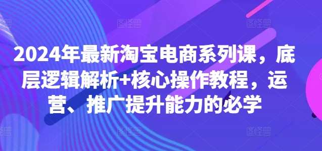 2024年最新淘宝电商系列课，底层逻辑解析+核心操作教程，运营、推广提升能力的必学汇创网-网创项目_汇创网_中创网_福缘网_冒泡网_资源整合平台汇创网