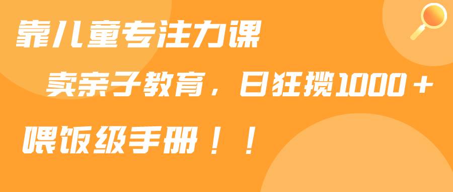 靠儿童专注力课程售卖亲子育儿课程，日暴力狂揽1000+，喂饭手册分享汇创网-网创项目_汇创网_中创网_福缘网_冒泡网_网创项目平台汇创网