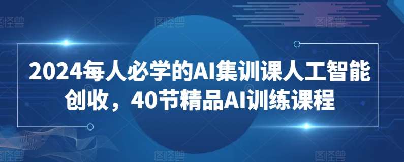 2024每人必学的AI集训课人工智能创收，40节精品AI训练课程汇创网-网创项目_汇创网_中创网_福缘网_冒泡网_资源整合平台汇创网