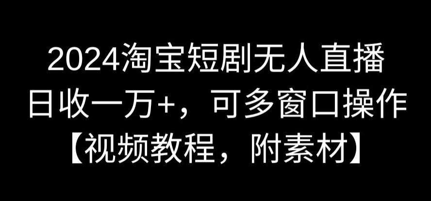 2024淘宝短剧无人直播，日收一万+，可多窗口操作【视频教程，附素材】【揭秘】汇创网-网创项目_汇创网_中创网_福缘网_冒泡网_网创项目平台汇创网