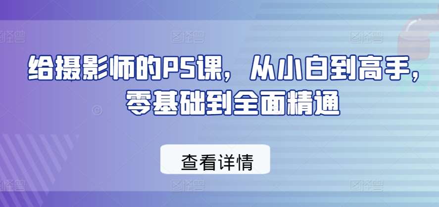 给摄影师的PS课，从小白到高手，零基础到全面精通汇创网-网创项目_汇创网_中创网_福缘网_冒泡网_网创项目平台汇创网