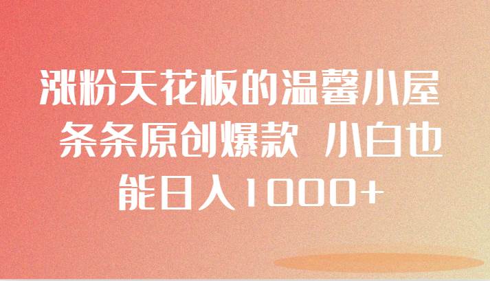 涨粉天花板的温馨小屋 条条原创爆款 小白也能日入1000+汇创网-网创项目_汇创网_中创网_福缘网_冒泡网_资源整合平台汇创网