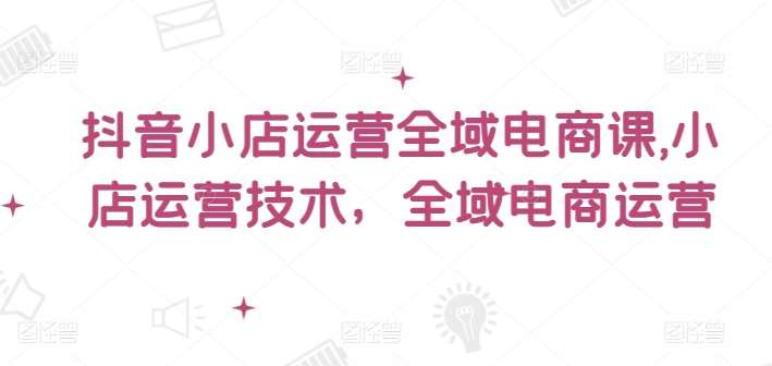 抖音小店运营全域电商课，​小店运营技术，全域电商运营汇创网-网创项目_汇创网_中创网_福缘网_冒泡网_资源整合平台汇创网