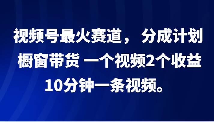 视频号最火赛道， 分成计划， 橱窗带货，一个视频2个收益，10分钟一条视频。汇创网-网创项目_汇创网_中创网_福缘网_冒泡网_资源整合平台汇创网