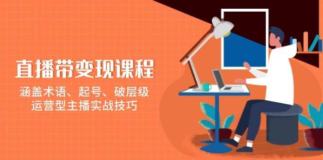 直播带变现课程，涵盖术语、起号、破层级，运营型主播实战技巧汇创网-网创项目_汇创网_中创网_福缘网_冒泡网_网创项目平台汇创网