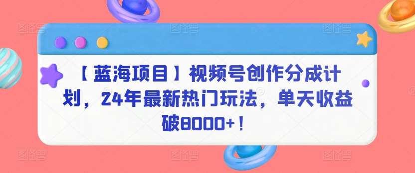 【蓝海项目】视频号创作分成计划，24年最新热门玩法，单天收益破8000+！【揭秘】汇创网-网创项目_汇创网_中创网_福缘网_冒泡网_资源整合平台汇创网