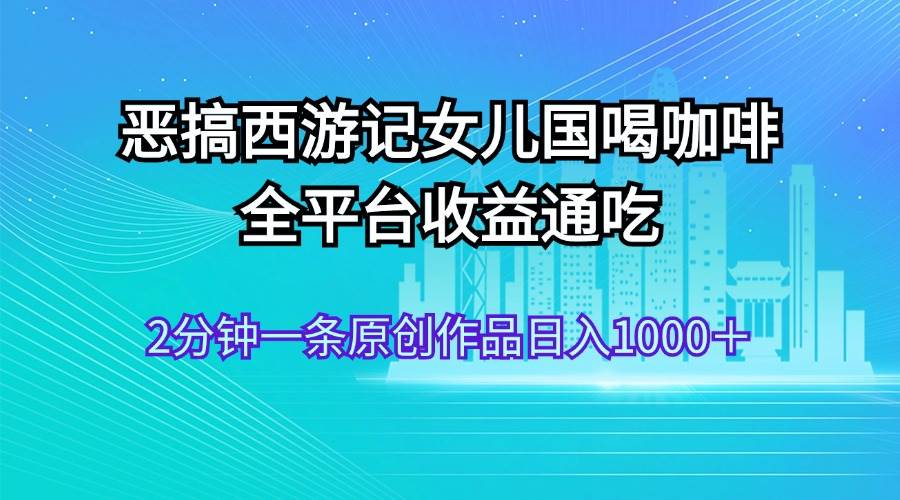 恶搞西游记女儿国喝咖啡 全平台收益通吃 2分钟一条原创作品日入1000＋汇创网-网创项目_汇创网_中创网_福缘网_冒泡网_资源整合平台汇创网