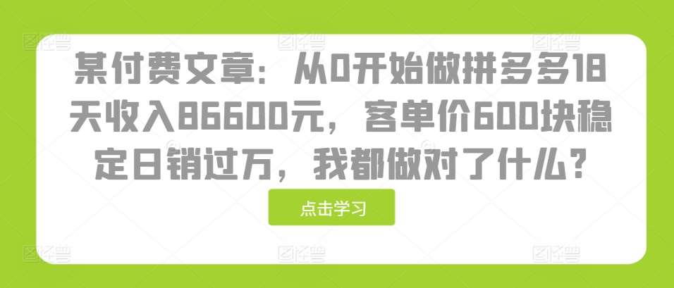 某付费文章：从0开始做拼多多18天收入86600元，客单价600块稳定日销过万，我都做对了什么?汇创网-网创项目_汇创网_中创网_福缘网_冒泡网_网创项目平台汇创网