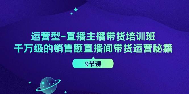 运营型直播主播带货培训班，千万级的销售额直播间带货运营秘籍（9节课）汇创网-网创项目_汇创网_中创网_福缘网_冒泡网_资源整合平台汇创网