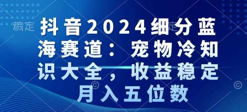 抖音2024细分蓝海赛道：宠物冷知识大全，收益稳定，月入五位数【揭秘】汇创网-网创项目_汇创网_中创网_福缘网_冒泡网_资源整合平台汇创网