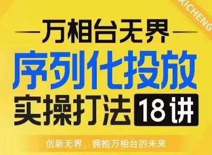 【万相台无界】序列化投放实操18讲线上实战班，淘系电商人的必修课汇创网-网创项目_汇创网_中创网_福缘网_冒泡网_资源整合平台汇创网
