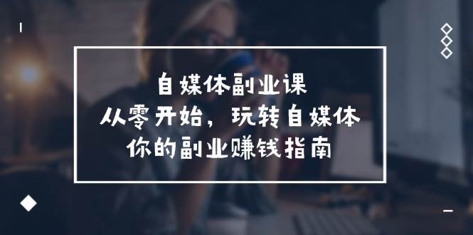 自媒体副业课，从0开始，玩转自媒体—你的副业赚钱指南（58节课）汇创网-网创项目_汇创网_中创网_福缘网_冒泡网_网创项目平台汇创网