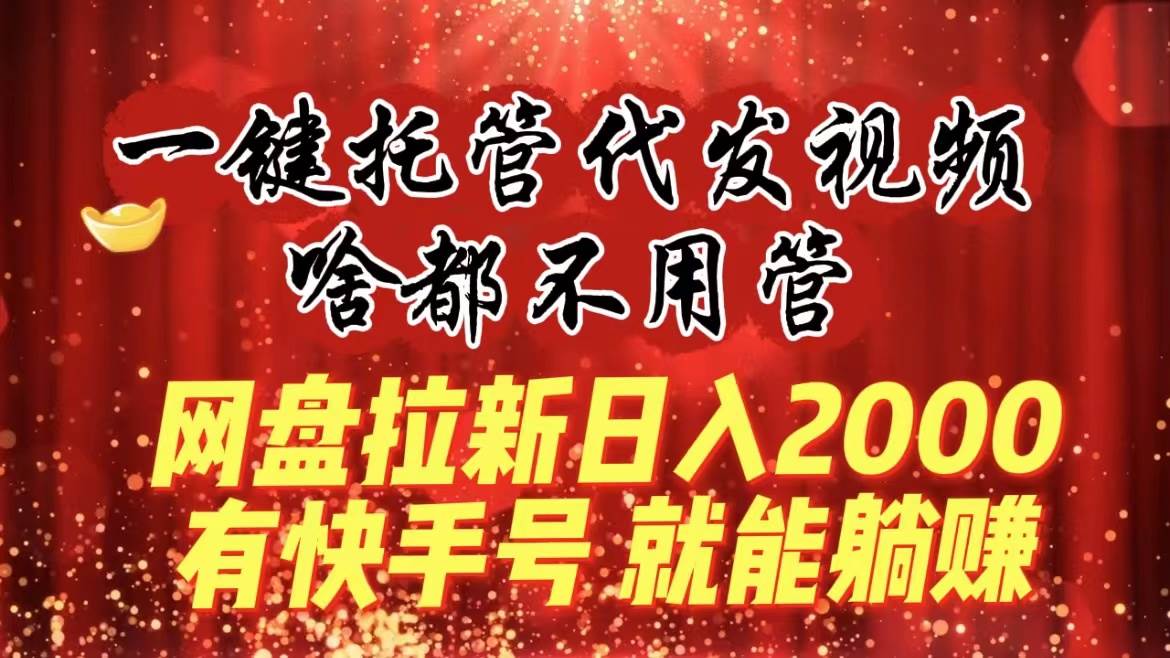 （8718期）一键托管代发视频，啥都不用管，网盘拉新日入2000+，有快手号就能躺赚汇创网-网创项目_汇创网_中创网_福缘网_冒泡网_资源整合平台汇创网