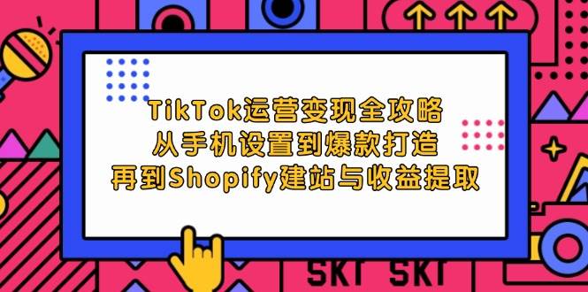 （12622期）TikTok运营变现全攻略：从手机设置到爆款打造，再到Shopify建站与收益提取汇创网-网创项目_汇创网_中创网_福缘网_冒泡网_资源整合平台汇创网