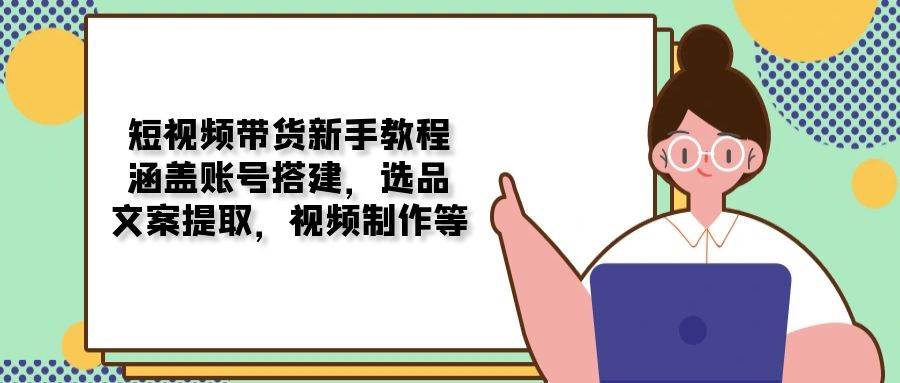 （13958期）短视频带货新手教程：涵盖账号搭建，选品，文案提取，视频制作等汇创网-网创项目_汇创网_中创网_福缘网_冒泡网_资源整合平台汇创网